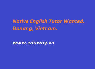 Native English Tutor Wanted in Danang-Vietnam Native English Tutor Wanted in Danang-Vietnam